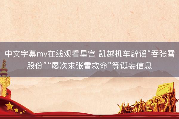 中文字幕mv在线观看星宫 凯越机车辟谣“吞张雪股份”“屡次求张雪救命”等诞妄信息