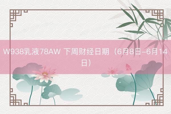 W938乳液78AW 下周财经日期（6月8日-6月14日）