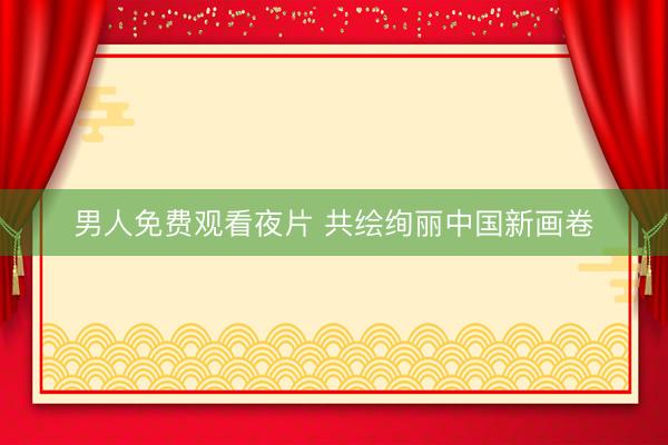 男人免费观看夜片 共绘绚丽中国新画卷