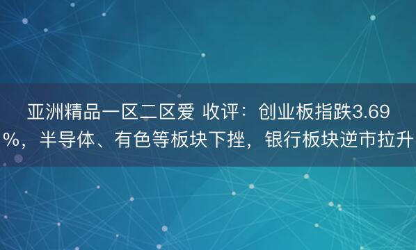 亚洲精品一区二区爱 收评:创业板指跌3.69%,半导体、有色等板块下挫,银行板块逆市拉升