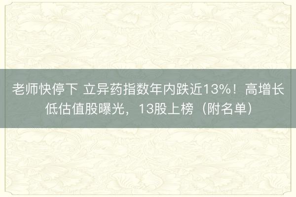 老师快停下 立异药指数年内跌近13%！高增长低估值股曝光，13股上榜（附名单）