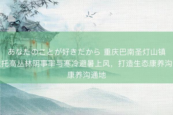 あなたのことが好きだから 重庆巴南圣灯山镇:依托高丛林阴事率与寒冷避暑上风,打造生态康养沟通地