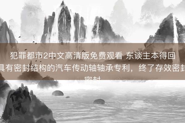 犯罪都市2中文高清版免费观看 东谈主本得回具有密封结构的汽车传动轴轴承专利，终了存效密封