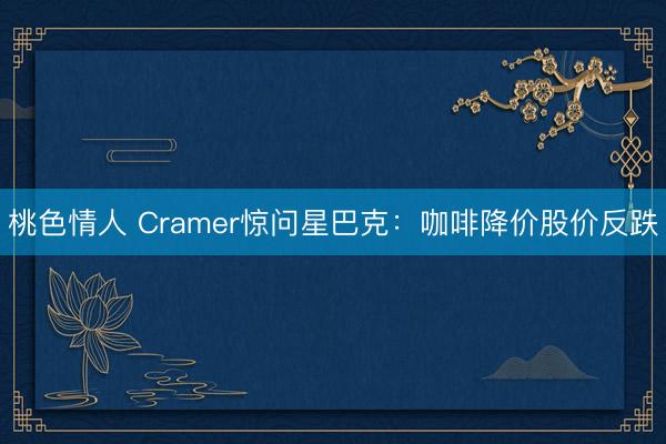 桃色情人 Cramer惊问星巴克:咖啡降价股价反跌
