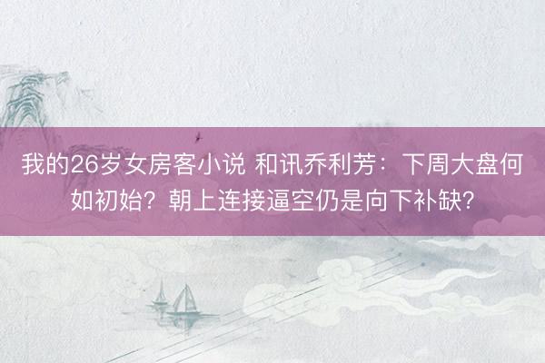 我的26岁女房客小说 和讯乔利芳：下周大盘何如初始？朝上连接逼空仍是向下补缺？