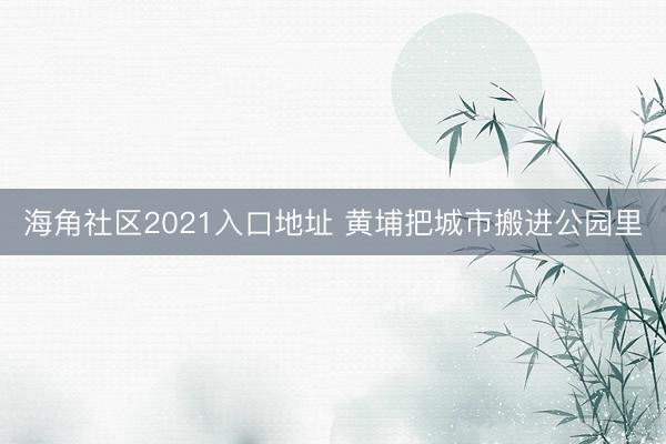海角社区2021入口地址 黄埔把城市搬进公园里
