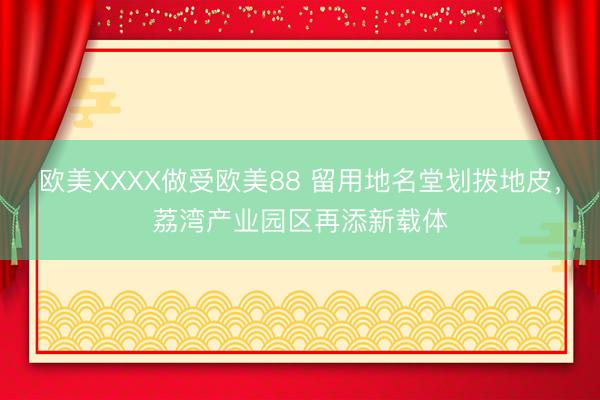 欧美XXXX做受欧美88 留用地名堂划拨地皮,荔湾产业园区再添新载体