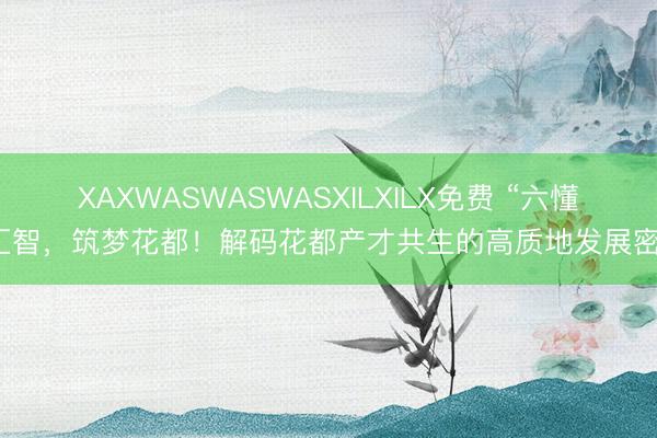 XAXWASWASWASXILXILX免费 “六懂”汇智，筑梦花都！解码花都产才共生的高质地发展密码