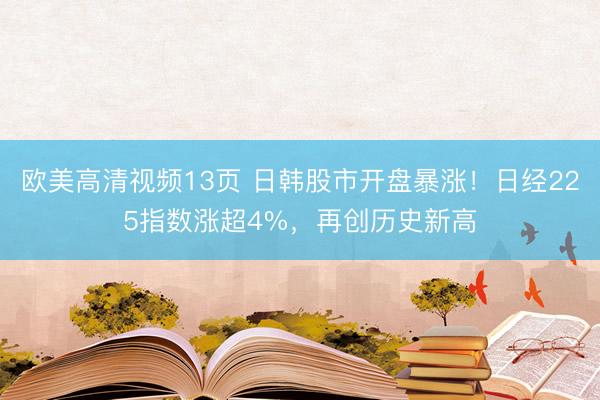 欧美高清视频13页 日韩股市开盘暴涨！日经225指数涨超4%，再创历史新高