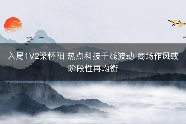 入局1V2梁怀阳 热点科技干线波动 商场作风或阶段性再均衡