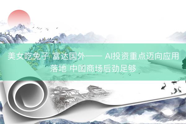 美女吃兔子 富达国外—— AI投资重点迈向应用落地 中国商场后劲足够