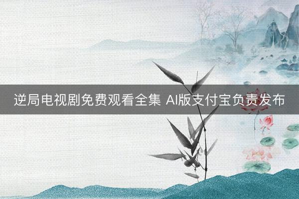 逆局电视剧免费观看全集 AI版支付宝负责发布