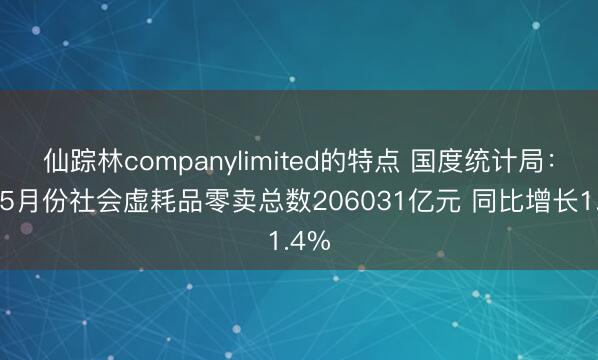 仙踪林companylimited的特点 国度统计局:1—5月份社会虚耗品零卖总数206031亿元 同比增长1.4%