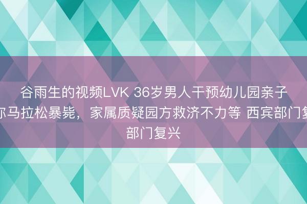 谷雨生的视频LVK 36岁男人干预幼儿园亲子迷你马拉松暴毙，家属质疑园方救济不力等 西宾部门复兴