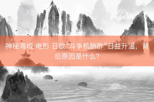 神秘海域 电影 日欧“斗争机酬酢”日益升温，背后原因是什么？
