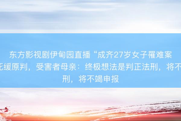 东方影视剧伊甸园直播 “成齐27岁女子罹难案”保管死缓原判，受害者母亲：终极想法是判正法刑，将不竭申报