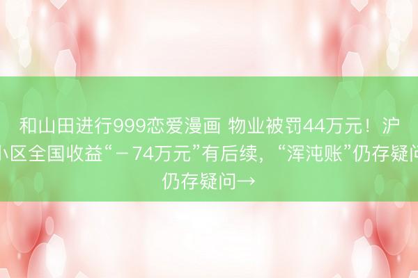 和山田进行999恋爱漫画 物业被罚44万元！沪上小区全国收益“－74万元”有后续，“浑沌账”仍存疑问→