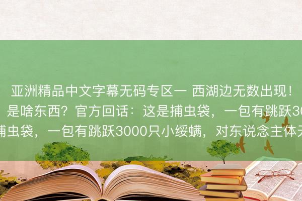 亚洲精品中文字幕无码专区一 西湖边无数出现！树上一瞥排“显眼包”，是啥东西？官方回话：这是捕虫袋，一包有跳跃3000只小绥螨，对东说念主体无害
