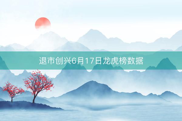 退市创兴6月17日龙虎榜数据