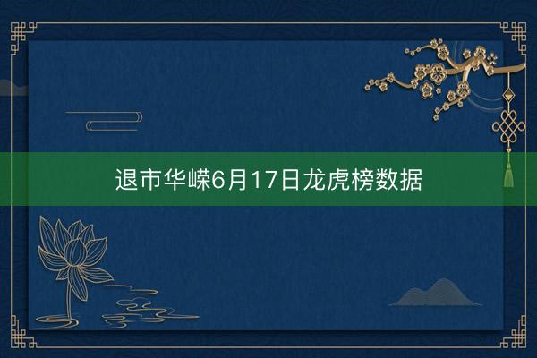退市华嵘6月17日龙虎榜数据