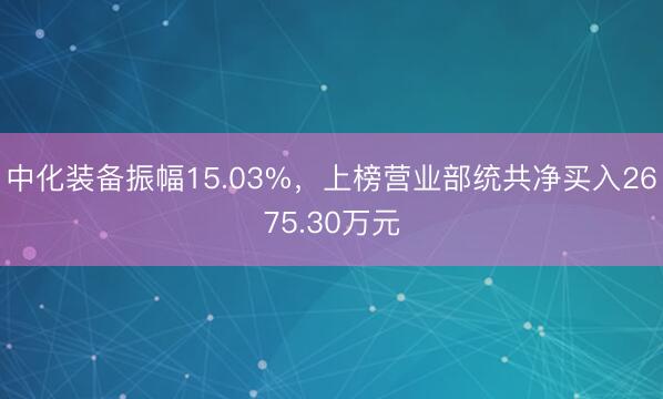中化装备振幅15.03%，上榜营业部统共净买入2675.30万元