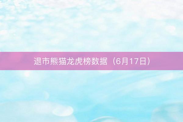退市熊猫龙虎榜数据（6月17日）