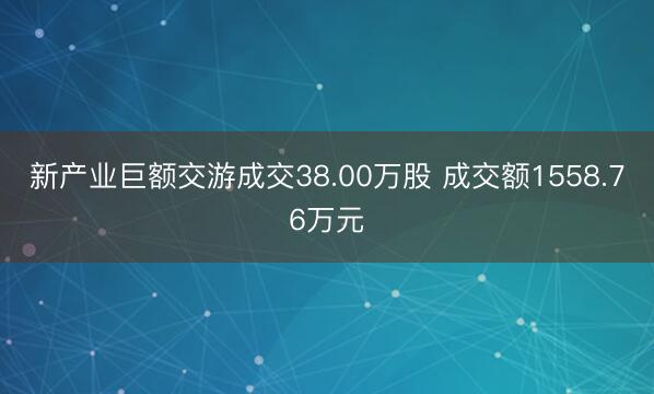 新产业巨额交游成交38.00万股 成交额1558.76万元