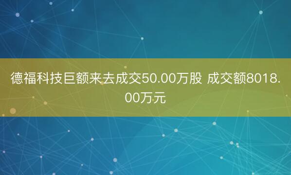 德福科技巨额来去成交50.00万股 成交额8018.00万元