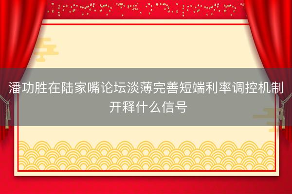 潘功胜在陆家嘴论坛淡薄完善短端利率调控机制 开释什么信号