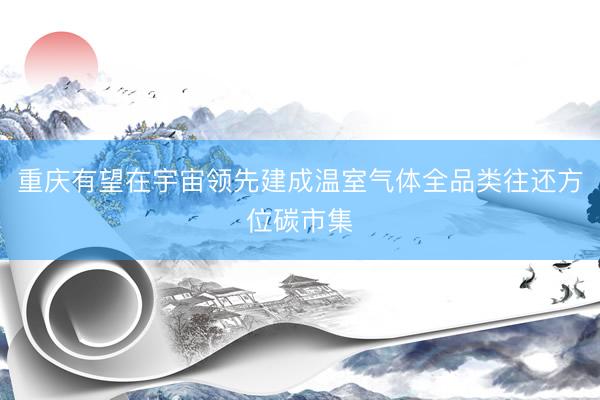 重庆有望在宇宙领先建成温室气体全品类往还方位碳市集