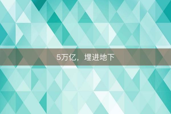 5万亿，埋进地下