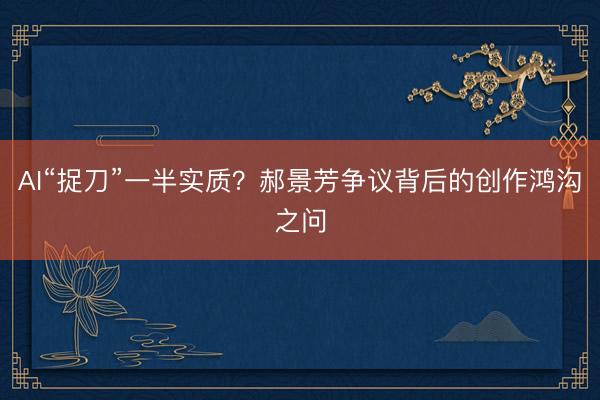 AI“捉刀”一半实质？郝景芳争议背后的创作鸿沟之问