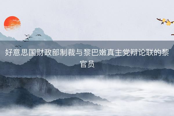 好意思国财政部制裁与黎巴嫩真主党辩论联的黎官员