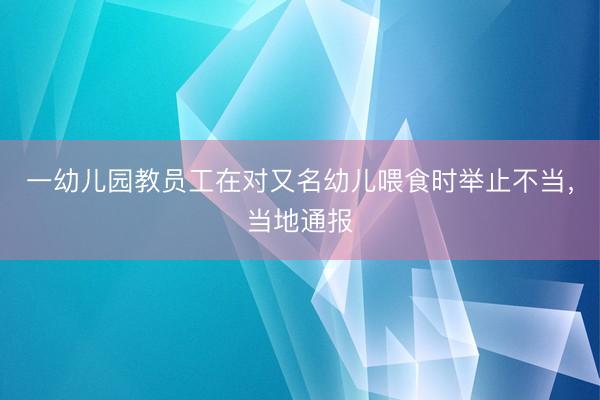 一幼儿园教员工在对又名幼儿喂食时举止不当，当地通报