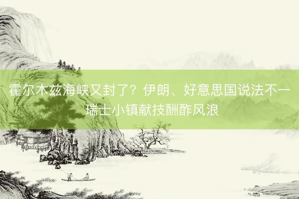霍尔木兹海峡又封了？伊朗、好意思国说法不一 瑞士小镇献技酬酢风浪