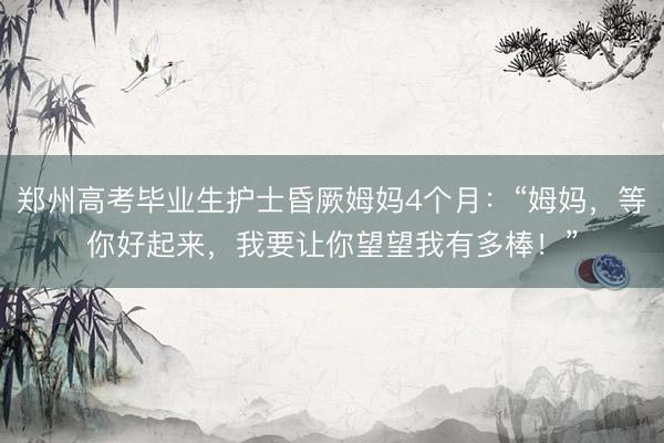 郑州高考毕业生护士昏厥姆妈4个月：“姆妈，等你好起来，我要让你望望我有多棒！”