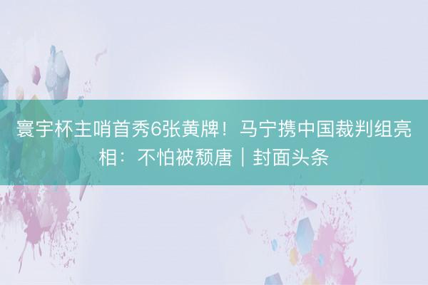 寰宇杯主哨首秀6张黄牌！马宁携中国裁判组亮相：不怕被颓唐｜封面头条