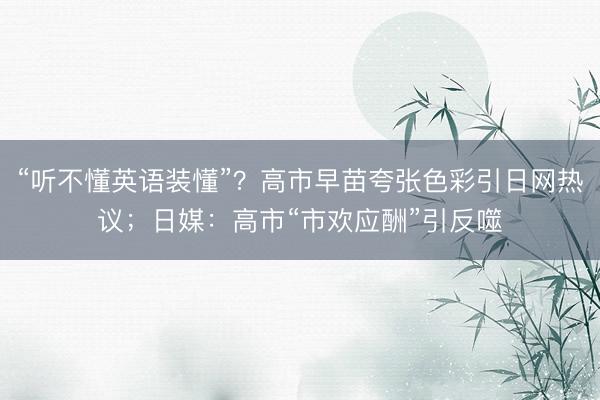 “听不懂英语装懂”？高市早苗夸张色彩引日网热议；日媒：高市“市欢应酬”引反噬