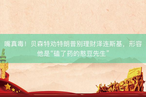 嘴真毒！贝森特劝特朗普别理财泽连斯基，形容他是“磕了药的憨豆先生”