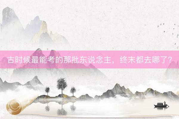 古时候最能考的那批东说念主，终末都去哪了？
