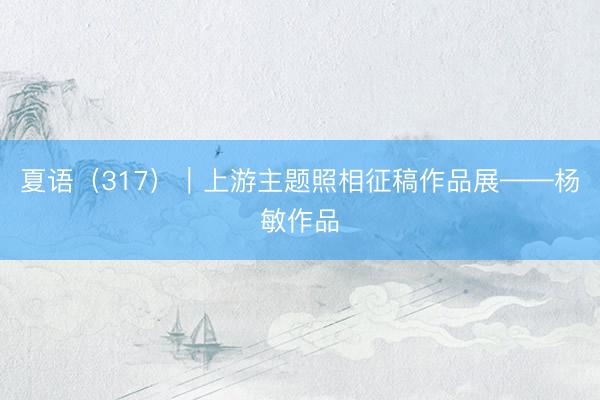 夏语（317）｜上游主题照相征稿作品展——杨敏作品